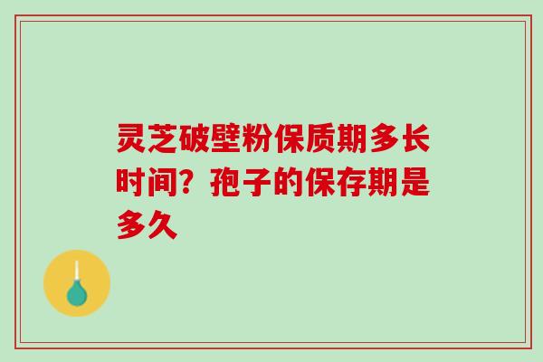 灵芝破壁粉保质期多长时间？孢子的保存期是多久