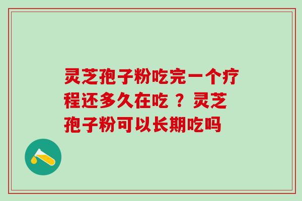 灵芝孢子粉吃完一个疗程还多久在吃 ?灵芝孢子粉可以长期吃吗 灵芝孢子粉吃完一个疗程还多久在吃 ?灵芝孢子粉可以长期吃吗