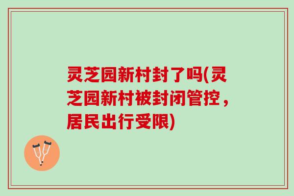 灵芝园新村封了吗(灵芝园新村被封闭管控,居民出行受限) 灵芝园新村封了吗(灵芝园新村被封闭管控,居民出行受限)