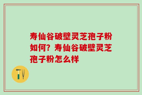 寿仙谷破壁灵芝孢子粉如何？寿仙谷破壁灵芝孢子粉怎么样