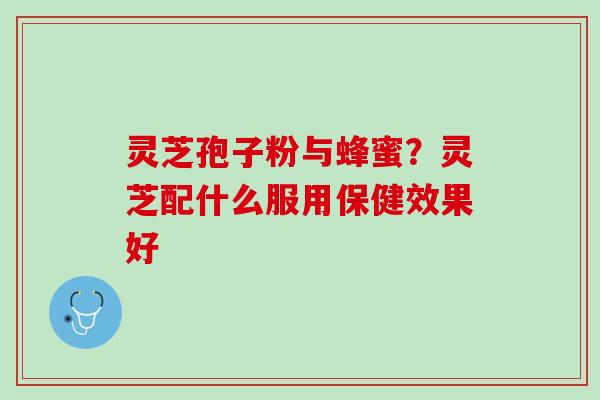 灵芝孢子粉与蜂蜜？灵芝配什么服用保健效果好