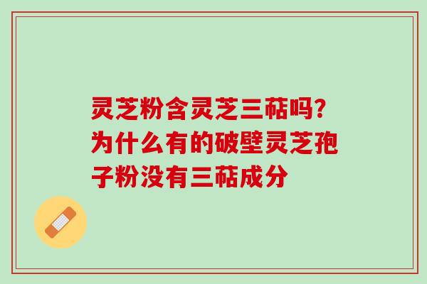 灵芝粉含灵芝三萜吗？为什么有的破壁灵芝孢子粉没有三萜成分