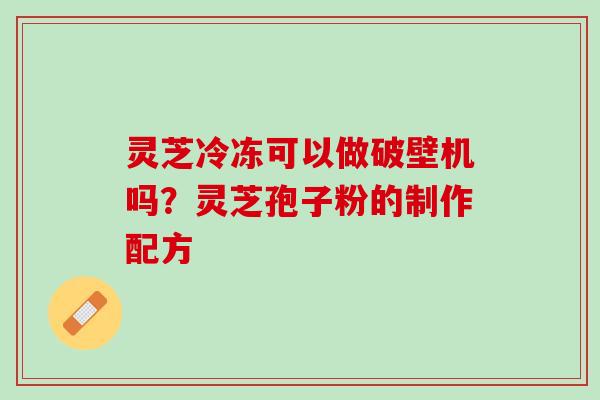 灵芝冷冻可以做破壁机吗？灵芝孢子粉的制作配方