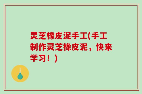 灵芝橡皮泥手工(手工制作灵芝橡皮泥，快来学习！)