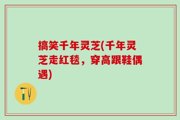 搞笑千年灵芝(千年灵芝走红毯,穿高跟鞋偶遇) 搞笑千年灵芝(千年灵芝走红毯,穿高跟鞋偶遇)