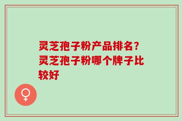 灵芝孢子粉产品排名？灵芝孢子粉哪个牌子比较好