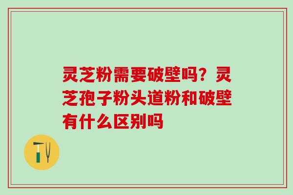 灵芝粉需要破壁吗？灵芝孢子粉头道粉和破壁有什么区别吗