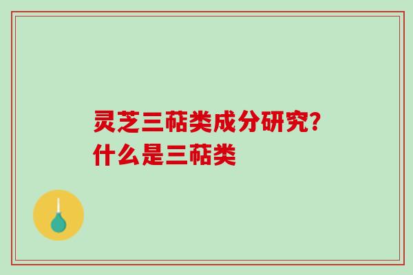 灵芝三萜类成分研究?什么是三萜类 灵芝三萜类成分研究?什么是三萜类