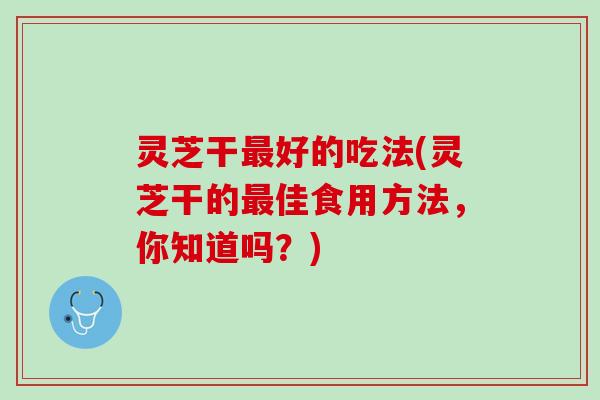 灵芝干好的吃法(灵芝干的佳食用方法，你知道吗？)