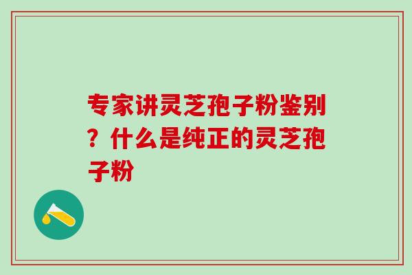 专家讲灵芝孢子粉鉴别?什么是纯正的灵芝孢子粉 专家讲灵芝孢子粉鉴别?什么是纯正的灵芝孢子粉
