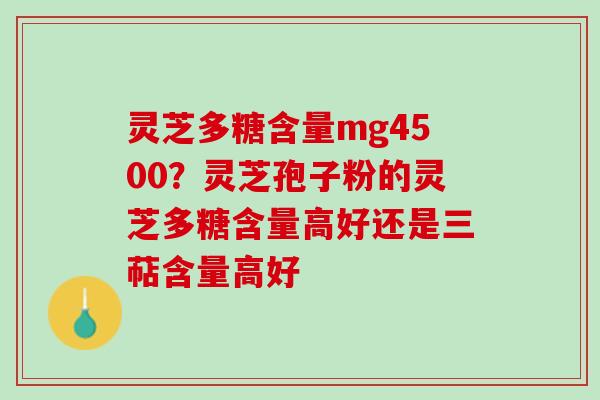灵芝多糖含量mg4500？灵芝孢子粉的灵芝多糖含量高好还是三萜含量高好