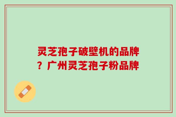 灵芝孢子破壁机的品牌？广州灵芝孢子粉品牌