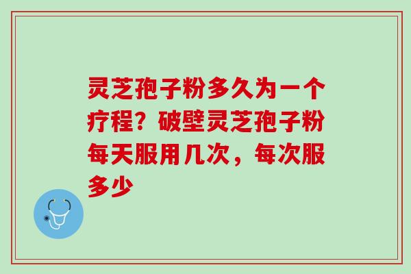 灵芝孢子粉多久为一个疗程?破壁灵芝孢子粉每天服用几次,每次服多少 灵芝孢子粉多久为一个疗程?破壁灵芝孢子粉每天服用几次,每次服多少