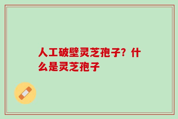 人工破壁灵芝孢子？什么是灵芝孢子