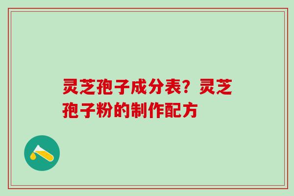 灵芝孢子成分表？灵芝孢子粉的制作配方