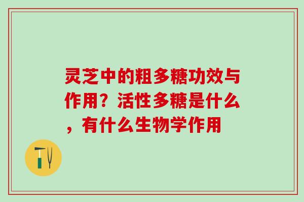 灵芝中的粗多糖功效与作用?活性多糖是什么,有什么生物学作用 灵芝中的粗多糖功效与作用?活性多糖是什么,有什么生物学作用