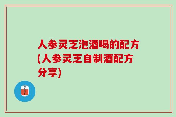 人参灵芝泡酒喝的配方(人参灵芝自制酒配方分享)