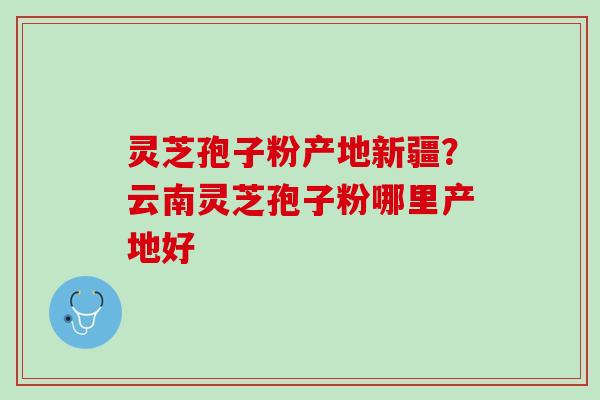 灵芝孢子粉产地新疆？云南灵芝孢子粉哪里产地好