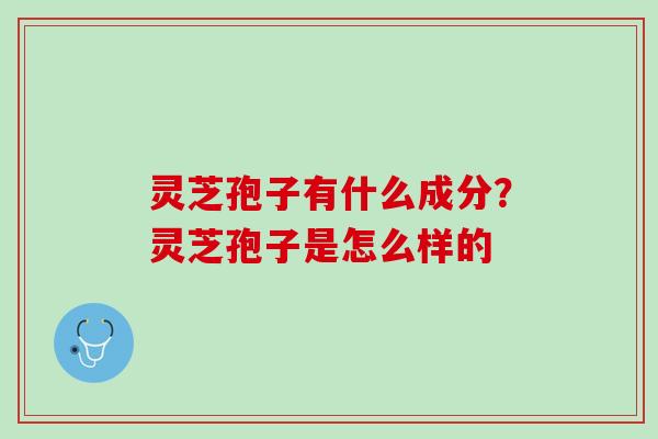灵芝孢子有什么成分?灵芝孢子是怎么样的 灵芝孢子有什么成分?灵芝孢子是怎么样的