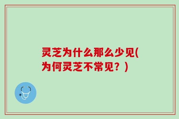 灵芝为什么那么少见(为何灵芝不常见?) 灵芝为什么那么少见(为何灵芝不常见?)