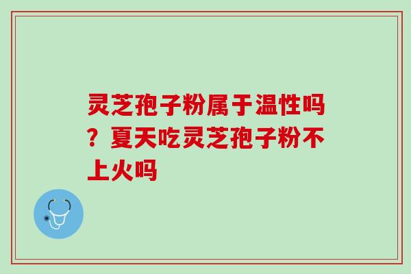 灵芝孢子粉属于温性吗？夏天吃灵芝孢子粉不上火吗