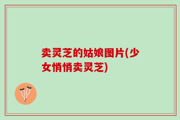 卖灵芝的姑娘图片(少女悄悄卖灵芝)