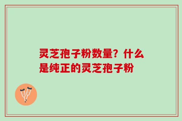 灵芝孢子粉数量?什么是纯正的灵芝孢子粉 灵芝孢子粉数量?什么是纯正的灵芝孢子粉