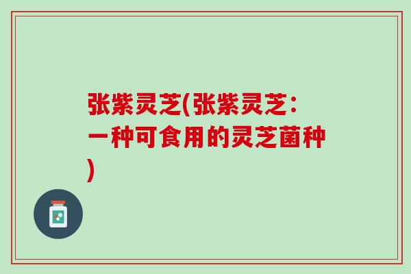 张紫灵芝(张紫灵芝：一种可食用的灵芝菌种)