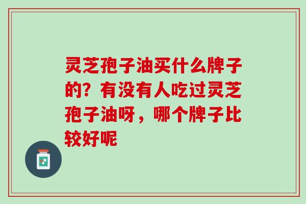 灵芝孢子油买什么牌子的？有没有人吃过灵芝孢子油呀，哪个牌子比较好呢