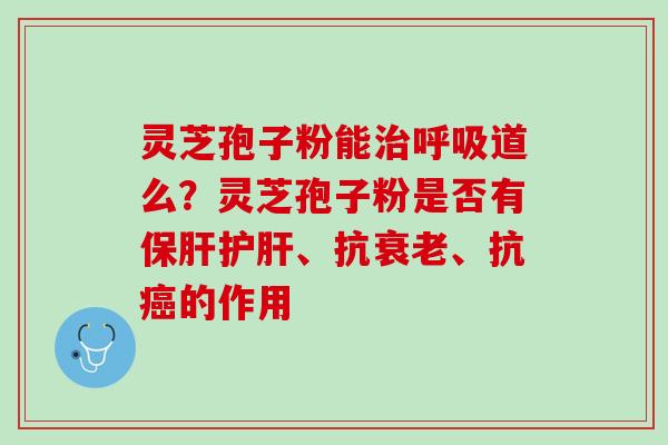 灵芝孢子粉能治呼吸道么？灵芝孢子粉是否有保肝护肝、抗衰老、抗癌的作用