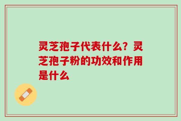 灵芝孢子代表什么？灵芝孢子粉的功效和作用是什么