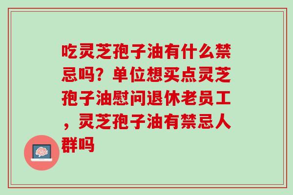 吃灵芝孢子油有什么禁忌吗？单位想买点灵芝孢子油慰问退休老员工，灵芝孢子油有禁忌人群吗