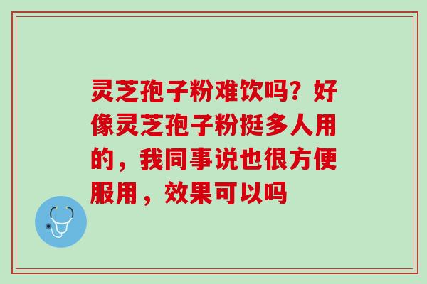灵芝孢子粉难饮吗？好像灵芝孢子粉挺多人用的，我同事说也很方便服用，效果可以吗