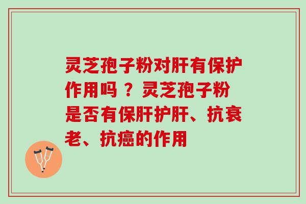 灵芝孢子粉对肝有保护作用吗 ？灵芝孢子粉是否有保肝护肝、抗衰老、抗癌的作用