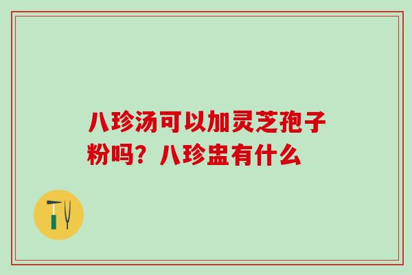八珍汤可以加灵芝孢子粉吗？八珍盅有什么