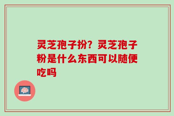 灵芝孢子扮？灵芝孢子粉是什么东西可以随便吃吗
