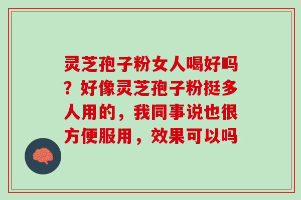 灵芝孢子粉女人喝好吗？好像灵芝孢子粉挺多人用的，我同事说也很方便服用，效果可以吗