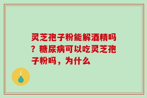 灵芝孢子粉能解酒精吗？糖尿病可以吃灵芝孢子粉吗，为什么
