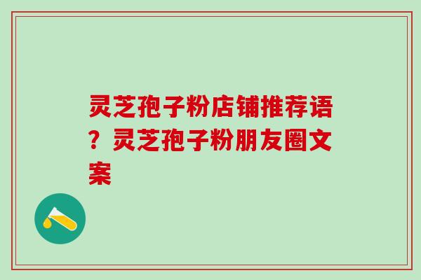 灵芝孢子粉店铺推荐语?灵芝孢子粉朋友圈文案 灵芝孢子粉店铺推荐语?灵芝孢子粉朋友圈文案