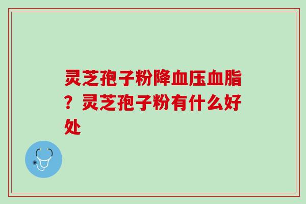 灵芝孢子粉降血压血脂？灵芝孢子粉有什么好处