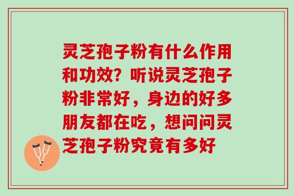 灵芝孢子粉有什么作用和功效？听说灵芝孢子粉非常好，身边的好多朋友都在吃，想问问灵芝孢子粉究竟有多好