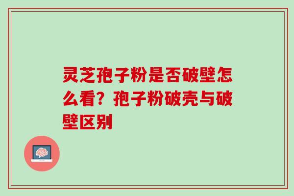 灵芝孢子粉是否破壁怎么看?孢子粉破壳与破壁区别 灵芝孢子粉是否破壁怎么看?孢子粉破壳与破壁区别