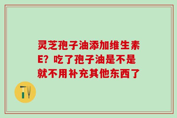 灵芝孢子油添加维生素E?吃了孢子油是不是就不用补充其他东西了 灵芝孢子油添加维生素E?吃了孢子油是不是就不用补充其他东西了