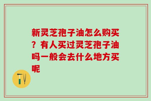 新灵芝孢子油怎么购买？有人买过灵芝孢子油吗一般会去什么地方买呢
