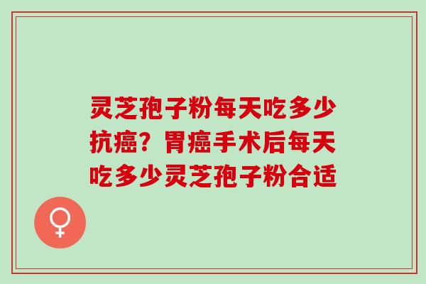 灵芝孢子粉每天吃多少抗癌？胃癌手术后每天吃多少灵芝孢子粉合适