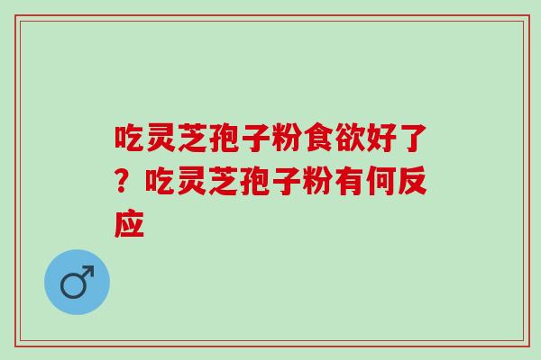 吃灵芝孢子粉食欲好了？吃灵芝孢子粉有何反应