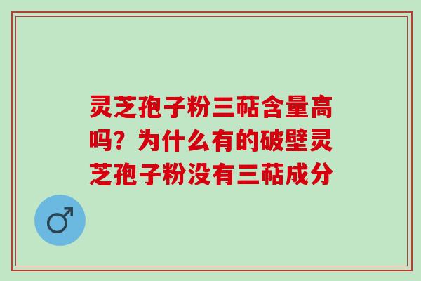 灵芝孢子粉三萜含量高吗?为什么有的破壁灵芝孢子粉没有三萜成分 灵芝孢子粉三萜含量高吗?为什么有的破壁灵芝孢子粉没有三萜成分
