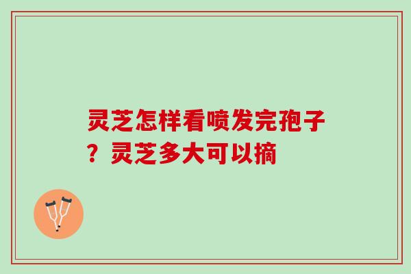 灵芝怎样看喷发完孢子？灵芝多大可以摘