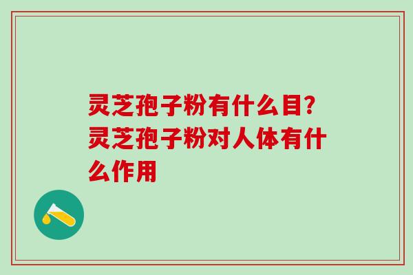 灵芝孢子粉有什么目？灵芝孢子粉对人体有什么作用