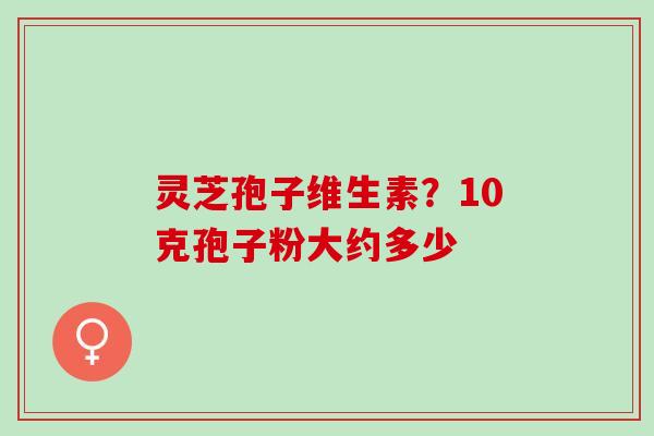 灵芝孢子维生素？10克孢子粉大约多少